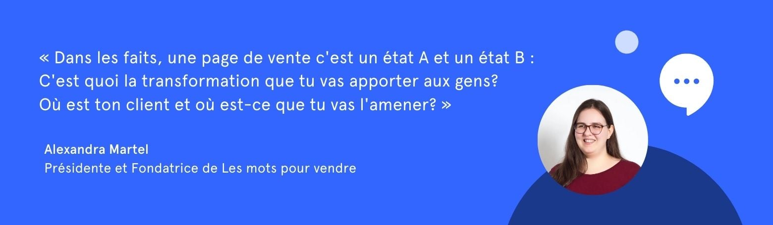 Citation d'Alexandra Martel: "Dans les faits, une page de vente c'est un état A et un état B: C'est quoi la transformation que tu vas apporter aux gens? Ou est ton client et ou est-ce que tu vas l'amener?"